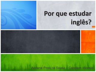 Por que estudar
inglês?
Adriana Pires de Sousa – Cooplem Idiomas
 