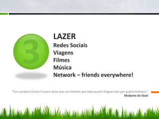 LAZER
Redes Sociais
Viagens
Filmes
Música
Network – friends everywhere!
"Foi o próprio Carlos V quem disse que um homem que sabe quatro línguas vale por quatro homens.“
Madame de Stael
 