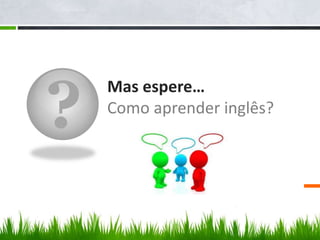 ?
Mas espere…
Como aprender inglês?
 
