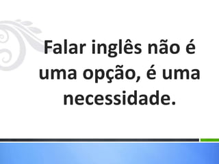 Falar inglês não é
uma opção, é uma
necessidade.
 
