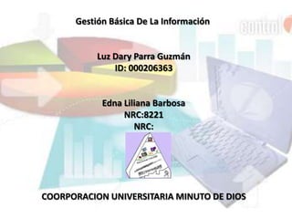 Gestión Básica De La Información    Luz Dary Parra Guzmán ID: 000206363      Edna Liliana Barbosa NRC:8221 NRC:       COORPORACION UNIVERSITARIA MINUTO DE DIOS 