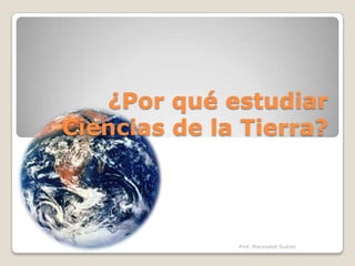 ¿Por qué estudiar Ciencias de la Tierra? Prof. Marysabel Suárez 