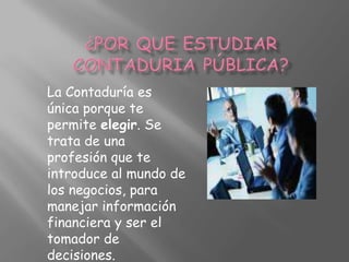 ¿POR QUE ESTUDIAR CONTADURIA PÚBLICA? La Contaduría es única porque te permite elegir. Se trata de una profesión que te introduce al mundo de los negocios, para manejar información financiera y ser el tomador de decisiones. 