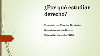 ¿Por qué estudiar
derecho?
Presentado por: Valentina Hernández
Segundo semestre de Derecho
Universidad Santander UDES
 