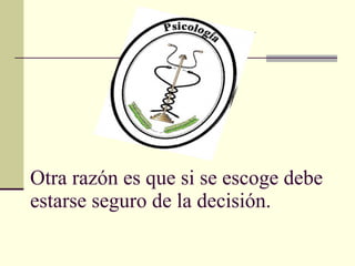 Otra razón es que si se escoge debe estarse seguro de la decisión.  