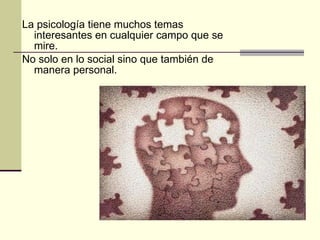 La psicología tiene muchos temas interesantes en cualquier campo que se mire.  No solo en lo social sino que también de manera personal. 