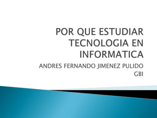 POR QUE ESTUDIAR TECNOLOGIA EN INFORMATICA ANDRES FERNANDO JIMENEZ PULIDO GBI 