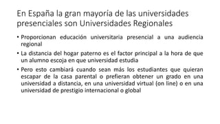En España la gran mayoría de las universidades
presenciales son Universidades Regionales
• Proporcionan educación universi...