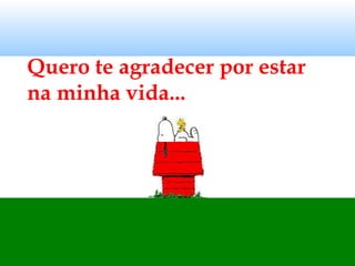 Quero te agradecer por estar
na minha vida...
 