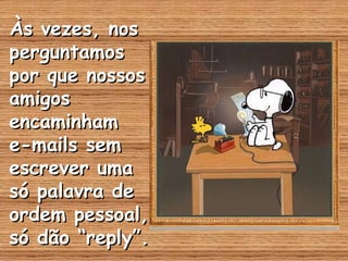 Às vezes, nosÀs vezes, nos
perguntamosperguntamos
por que nossospor que nossos
amigosamigos
encaminhamencaminham
e-mails seme-mails sem
escrever umaescrever uma
só palavra desó palavra de
ordem pessoal,ordem pessoal,
só dão “reply”.só dão “reply”.
 