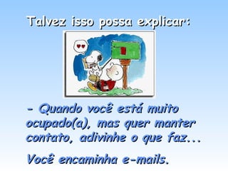 Talvez isso possa explicar:Talvez isso possa explicar:
- Quando você está muito- Quando você está muito
ocupado(a), mas quer manterocupado(a), mas quer manter
contato, adivinhe o que faz...contato, adivinhe o que faz...
Você encaminha e-mails.Você encaminha e-mails.
 