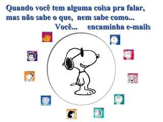 Quando você tem alguma coisa pra falar,Quando você tem alguma coisa pra falar,
mas não sabe o que, nem sabe como...mas não sabe o que, nem sabe como...
Você...Você... encaminha e-mailsencaminha e-mails
 