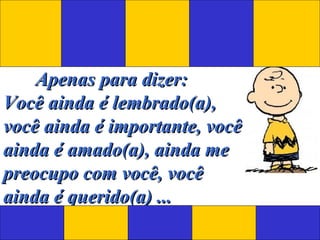 Apenas para dizer:Apenas para dizer:
Você ainda é lembrado(a),Você ainda é lembrado(a),
você ainda é importante, vocêvocê ainda é importante, você
ainda é amado(a), ainda meainda é amado(a), ainda me
preocupo com você, vocêpreocupo com você, você
ainda é querido(a) ...ainda é querido(a) ...
 