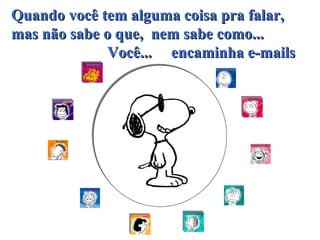 Quando você tem alguma coisa pra falar, mas não sabe o que,  nem sabe como...   Você...  encaminha e-mails 