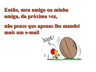 Então, meu amigo ou minha amiga, da próxima vez,  não pense que apenas lhe mandei mais um e-mail  