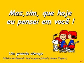 A.C.A. Mas,sim, que hoje  eu pensei em você !  Um grande abraço Música incidental: You’ve got a friend ( James Taylor ) 
