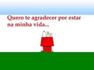Quero te agradecer por estar
na minha vida...