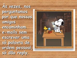 Às vezes, nos
perguntamos
por que nossos
amigos
encaminham
e-mails sem
escrever uma
só palavra de
ordem pessoal,
só dão reply.