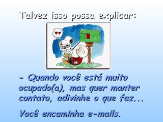 Talvez isso possa explicar:
- Quando você está muito
ocupado(a), mas quer manter
contato, adivinhe o que faz...
Você encaminha e-mails.