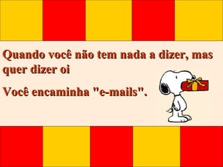 Quando você não tem nada a dizer, mas
quer dizer oi
Você encaminha "e-mails".