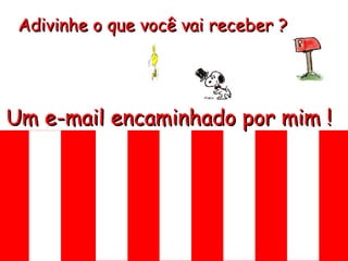 Adivinhe o que você vai receber ?
Um e-mail encaminhado por mim !