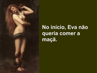 No início, Eva não queria comer a maçã.  