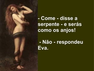 - Come - disse a serpente - e serás como os anjos!     - Não - respondeu Eva. 