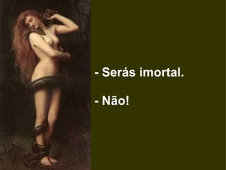   - Serás imortal.      - Não!  