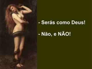   - Serás como Deus!      - Não, e NÃO!  
