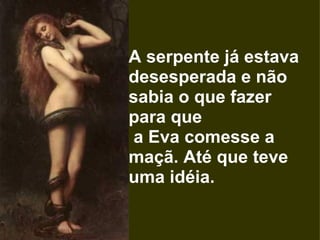 A serpente já estava desesperada e não sabia o que fazer para que    a Eva comesse a maçã. Até que teve uma idéia.  