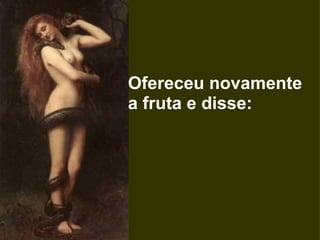 Ofereceu novamente a fruta e disse:  