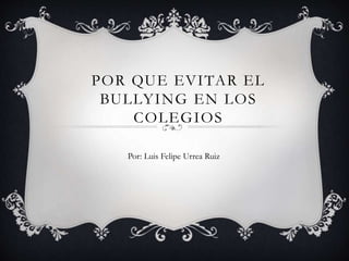 POR QUE EVITAR EL 
BULLYING EN LOS 
COLEGIOS 
Por: Luis Felipe Urrea Ruiz 
 