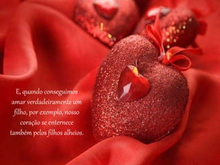 E, quando conseguimos
amar verdadeiramente um
filho, por exemplo, nosso
coração se enternece
também pelos filhos alheios.
 