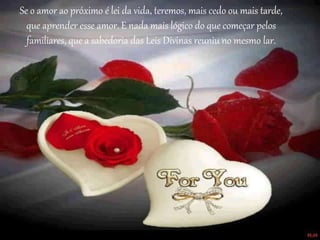 Se o amor ao próximo é lei da vida, teremos, mais cedo ou mais tarde,
que aprender esse amor. E nada mais lógico do que começar pelos
familiares, que a sabedoria das Leis Divinas reuniu no mesmo lar.
 