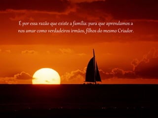É por essa razão que existe a família: para que aprendamos a
nos amar como verdadeiros irmãos, filhos do mesmo Criador.
 