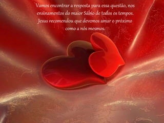 Vamos encontrar a resposta para essa questão, nos
ensinamentos do maior Sábio de todos os tempos.
Jesus recomendou que devemos amar o próximo
como a nós mesmos.
 