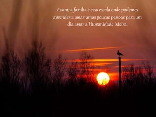 Assim, a família é essa escola onde podemos
aprender a amar umas poucas pessoas para um
dia amar a Humanidade inteira.
 