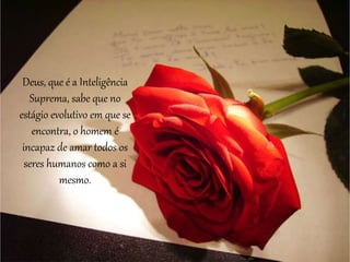 Deus, que é a Inteligência
Suprema, sabe que no
estágio evolutivo em que se
encontra, o homem é
incapaz de amar todos os
seres humanos como a si
mesmo.
 