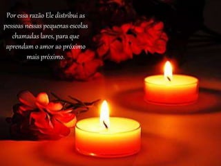 Por essa razão Ele distribui as
pessoas nessas pequenas escolas
chamadas lares, para que
aprendam o amor ao próximo
mais próximo.
 