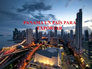 PANAMA UN PAIS PARA 
EXPORTAR 
 