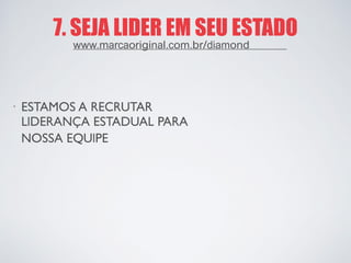 7. SEJA LIDER EM SEU ESTADO 
· 
ESTAMOS A RECRUTAR 
LIDERANÇA ESTADUAL PARA 
NOSSA EQUIPE 
www.marcaoriginal.com.br/diamond  