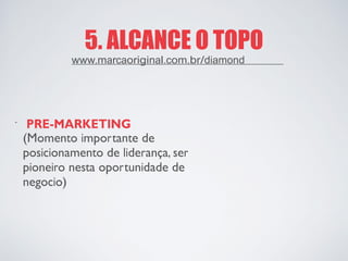 5. ALCANCE O TOPO 
· 
PRE-MARKETING 
(Momento importante de 
posicionamento de liderança, ser 
pioneiro nesta oportunidade de 
negocio) 
www.marcaoriginal.com.br/diamond  