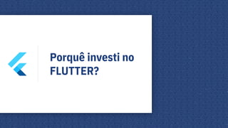 Porquê investi no
FLUTTER?
 