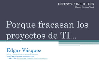 Edgar Vásquez
edgar.vasquez@intesysconsulting.com
http://www.intesysconsulting.com
LINKEDIN: http://www.linkedin.com/in/evasquez
INTESYS CONSULTING
Making Strategy Work
Porque fracasan los
proyectos de TI…
 