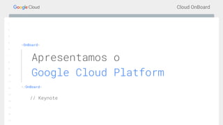 Cloud OnBoard
1
2
3
5
6
7
8
9
10
11
12
13
14
15
16
17
<OnBoard>
</OnBoard>
Apresentamos o
Google Cloud Platform
// Keynote
 