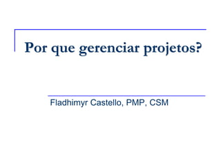 Por que gerenciar projetos?
Fladhimyr Castello, PMP, CSM
 