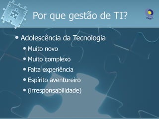 Por que gestão de TI?

   Adolescência da Tecnologia
       Muito novo
       Muito complexo
       Falta experiência
       Espírito aventureiro
       (irresponsabilidade)
 