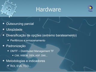 Hardware

   Outsourcing parcial
   Ubiqüidade
   Diversificação de opções (extremo barateamento)
       Periféricos e armazenamento
   Padronização
       DMTF – Distributed Management TF
            CIM, WBEM, DEN, ASF, DMI...

   Metodologias e indicadores
       ROI, EVA, TCO...
 