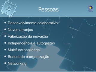 Pessoas

   Desenvolvimento colaborativo
   Novos arranjos
   Valorização da inovação
   Independência e autogestão
   Multifuncionalidade
   Seriedade e organização
   Networking
 