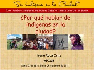 ¿Por qué hablar de indígenas en la ciudad? Irene Roca Ortiz APCOB Santa Cruz de la Sierra, 26 de Enero de 2011 